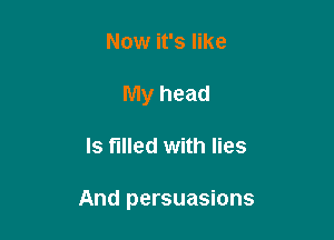 Now it's like
My head

Is filled with lies

And persuasions