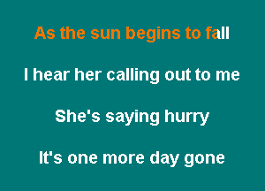 As the sun begins to fall
I hear her calling out to me

She's saying hurry

It's one more day gone