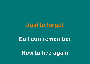 Just to forget

So I can remember

How to live again