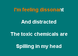 I'm feeling dissonant
And distracted

The toxic chemicals are

Spilling in my head