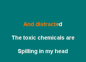 And distracted

The toxic chemicals are

Spilling in my head