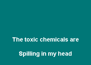 The toxic chemicals are

Spilling in my head