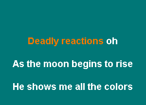 Deadly reactions oh

As the moon begins to rise

He shows me all the colors