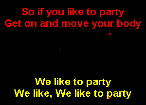 So if you like to party
Get on and move your body

We like to party
We like, We like to party