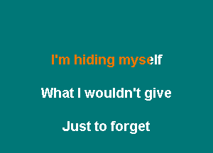 I'm hiding myself

What I wouldn't give

Just to forget