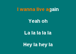 I wanna live again
Yeah oh

La la la la la

Hey la hey la