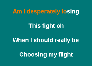 Am I desperately losing

This fight oh

When I should really be

Choosing my flight