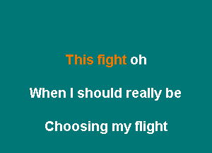 This fight oh

When I should really be

Choosing my flight