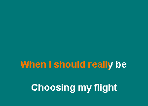 When I should really be

Choosing my flight