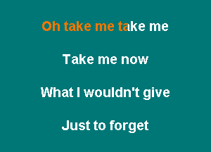 Oh take me take me

Take me now

What I wouldn't give

Just to forget