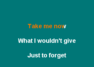 Take me now

What I wouldn't give

Just to forget