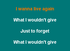 lwanna live again
What I wouldn't give

Just to forget

What I wouldn't give