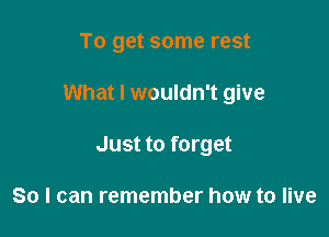 To get some rest

What I wouldn't give

Just to forget

So I can remember how to live