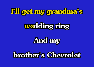 I'll get my grandma's

wedding ring
And my

brother's Chevrolet