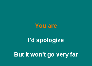 You are

I'd apologize

But it won't go very far