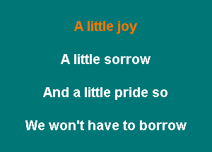 A little joy

A little sorrow

And a little pride so

We won't have to borrow