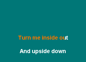 Turn me inside out

And upside down