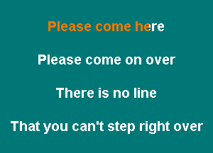 Please come here

Please come on over

There is no line

That you can't step right over