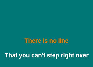 There is no line

That you can't step right over