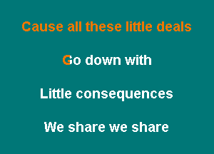 Cause all these little deals

Go down with

Little consequences

We share we share