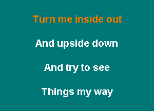 Turn me inside out
And upside down

And try to see

Things my way