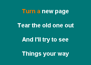 Turn a new page
Tear the old one out

And I'll try to see

Things your way