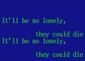 It ll be so lonely,

they could die
It ll be so lonely,

they could die