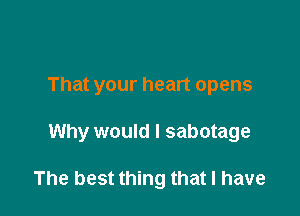 That your heart opens

Why would I sabotage

The best thing that I have