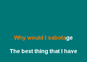 Why would I sabotage

The best thing that I have