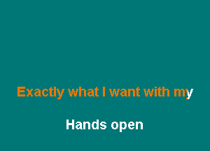 Exactly what I want with my

Hands open