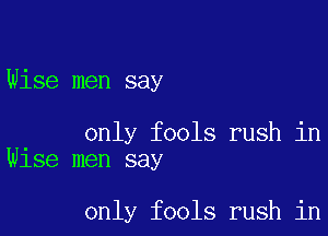 Wise men say

. only fools rush in
Wlse men say

only fools rush in