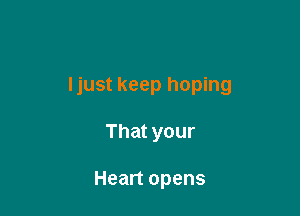 ljust keep hoping

That your

Heart opens