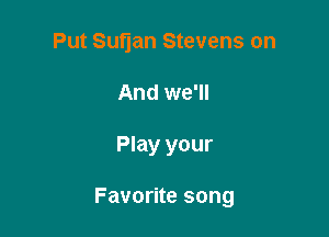 Put Sutjan Stevens on

And we'll

Play your

Favorite song