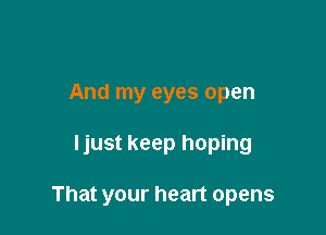 And my eyes open

Ijust keep hoping

That your heart opens