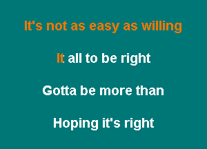 It's not as easy as willing
It all to be right

Gotta be more than

Hoping it's right