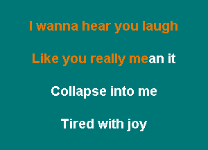I wanna hear you laugh
Like you really mean it

Collapse into me

Tired with joy