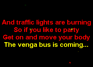 And traffic lights are burning
So if you like to party
Get on and move your body
The venga bus is coming...