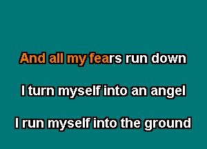 And all my fears run down

lturn myself into an angel

I run myself into the ground