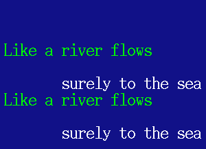 Like a river flows

surely to the sea
Like a river flows

surely to the sea