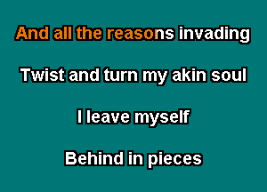 And all the reasons invading
Twist and turn my akin soul

I leave myself

Behind in pieces