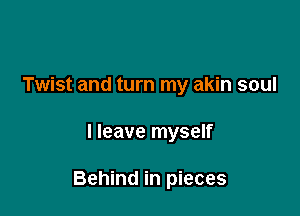 Twist and turn my akin soul

I leave myself

Behind in pieces