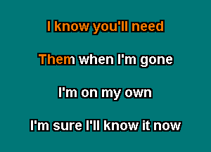 I know you'll need

Them when I'm gone

I'm on my own

I'm sure I'll know it now