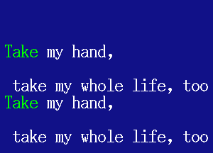 Take my hand,

take my whole life, too
Take my hand,

take my whole life, too