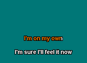 I'm on my own

I'm sure I'll feel it now