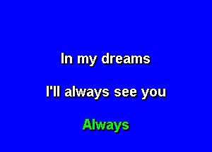 In my dreams

I'll always see you

Always