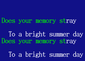 Does your memory stray

To a bright summer day
Does your memory stray

To a bright summer day