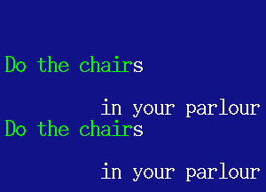 Do the chairs

in your parlour
Do the chairs

in your parlour