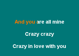 And you are all mine

Crazy crazy

Crazy in love with you