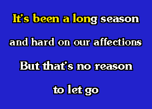 It's been a long season

and hard on our affections
But that's no reason

to let go