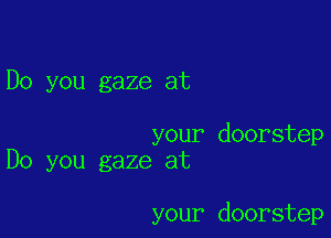 Do you gaze at

your doorstep
Do you gaze at

your doorstep